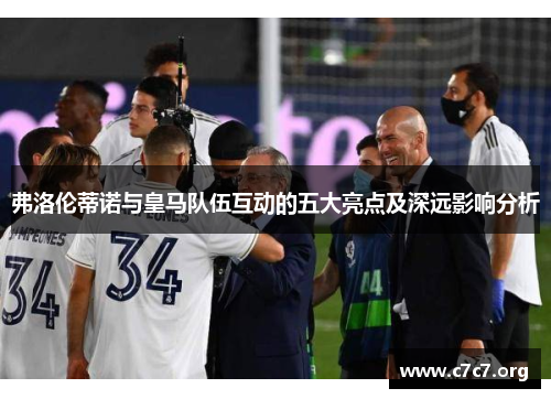弗洛伦蒂诺与皇马队伍互动的五大亮点及深远影响分析 弗洛伦蒂诺与皇马队伍互动的五大亮点及深远影响分析