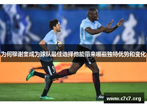 为何穆谢奎成为球队最佳选择他能带来哪些独特优势和变化 为何穆谢奎成为球队最佳选择他能带来哪些独特优势和变化