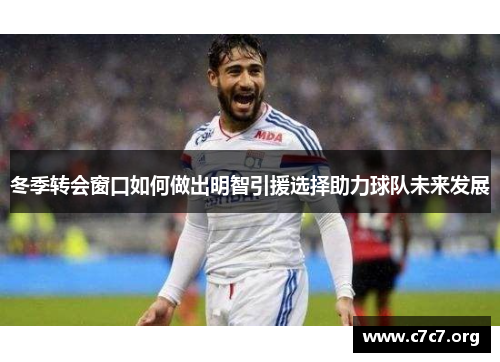 冬季转会窗口如何做出明智引援选择助力球队未来发展 冬季转会窗口如何做出明智引援选择助力球队未来发展