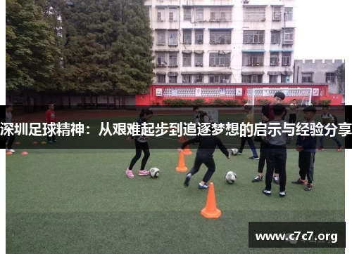 深圳足球精神:从艰难起步到追逐梦想的启示与经验分享 深圳足球精神:从艰难起步到追逐梦想的启示与经验分享