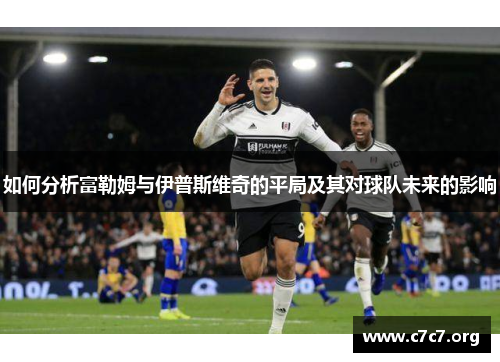 如何分析富勒姆与伊普斯维奇的平局及其对球队未来的影响 如何分析富勒姆与伊普斯维奇的平局及其对球队未来的影响