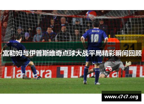 富勒姆与伊普斯维奇点球大战平局精彩瞬间回顾 富勒姆与伊普斯维奇点球大战平局精彩瞬间回顾