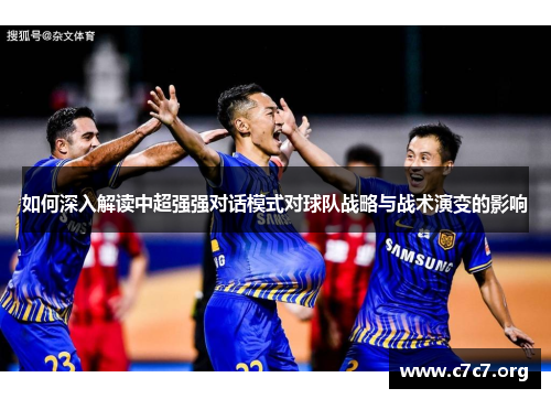 如何深入解读中超强强对话模式对球队战略与战术演变的影响