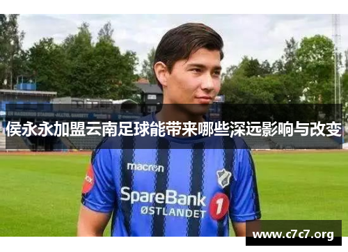 侯永永加盟云南足球能带来哪些深远影响与改变 侯永永加盟云南足球能带来哪些深远影响与改变