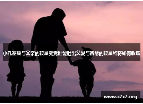 小孔塞桑与父亲的较量究竟谁能胜出父爱与智慧的较量终将如何收场 小孔塞桑与父亲的较量究竟谁能胜出父爱与智慧的较量终将如何收场