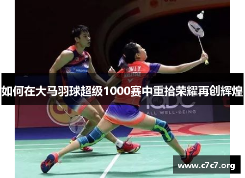 如何在大马羽球超级1000赛中重拾荣耀再创辉煌