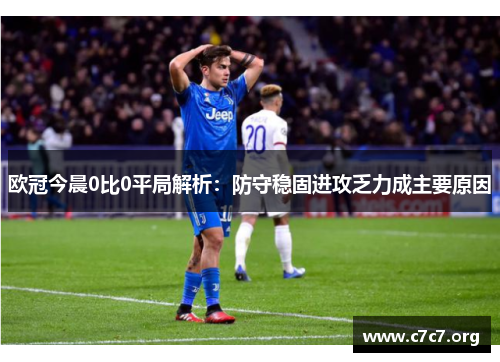 欧冠今晨0比0平局解析:防守稳固进攻乏力成主要原因 欧冠今晨0比0平局解析:防守稳固进攻乏力成主要原因