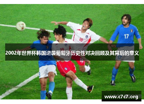 2002年世界杯韩国逆袭葡萄牙历史性对决回顾及其背后的意义 2002年世界杯韩国逆袭葡萄牙历史性对决回顾及其背后的意义
