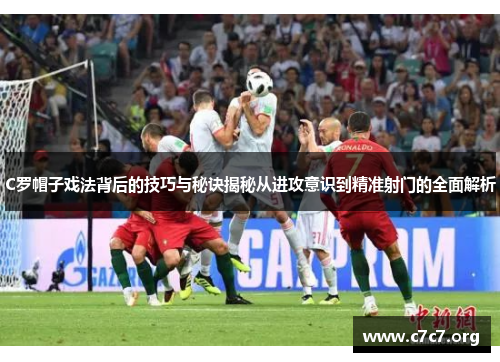 C罗帽子戏法背后的技巧与秘诀揭秘从进攻意识到精准射门的全面解析 C罗帽子戏法背后的技巧与秘诀揭秘从进攻意识到精准射门的全面解析