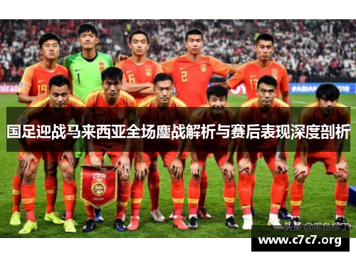 国足迎战马来西亚全场鏖战解析与赛后表现深度剖析 国足迎战马来西亚全场鏖战解析与赛后表现深度剖析