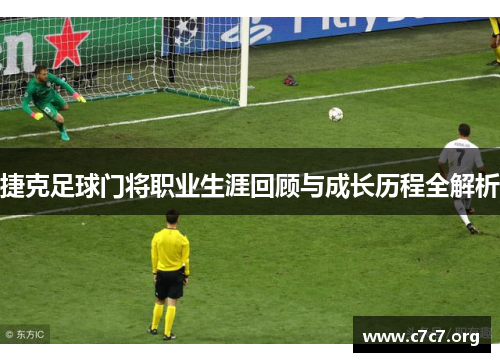 捷克足球门将职业生涯回顾与成长历程全解析 捷克足球门将职业生涯回顾与成长历程全解析