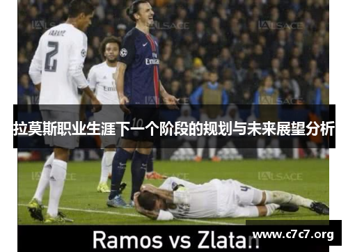 拉莫斯职业生涯下一个阶段的规划与未来展望分析 拉莫斯职业生涯下一个阶段的规划与未来展望分析