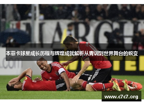 本菲卡球星成长历程与辉煌成就解析从青训到世界舞台的蜕变 本菲卡球星成长历程与辉煌成就解析从青训到世界舞台的蜕变