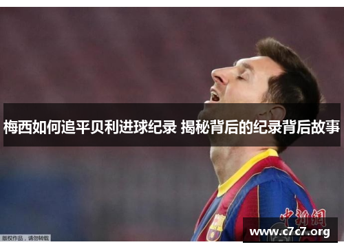 梅西如何追平贝利进球纪录 揭秘背后的纪录背后故事 梅西如何追平贝利进球纪录 揭秘背后的纪录背后故事