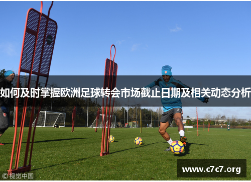 如何及时掌握欧洲足球转会市场截止日期及相关动态分析 如何及时掌握欧洲足球转会市场截止日期及相关动态分析