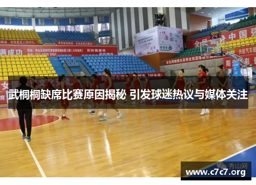 武桐桐缺席比赛原因揭秘 引发球迷热议与媒体关注 武桐桐缺席比赛原因揭秘 引发球迷热议与媒体关注