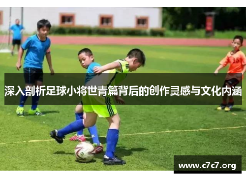 深入剖析足球小将世青篇背后的创作灵感与文化内涵 深入剖析足球小将世青篇背后的创作灵感与文化内涵