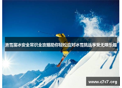 滑雪溜冰安全常识全攻略助你轻松应对冰雪挑战享受无限乐趣 滑雪溜冰安全常识全攻略助你轻松应对冰雪挑战享受无限乐趣