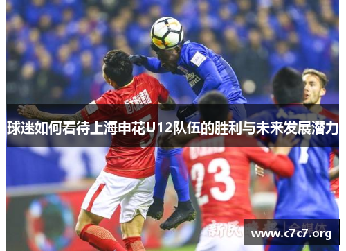 球迷如何看待上海申花U12队伍的胜利与未来发展潜力