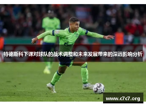 特德斯科下课对球队的战术调整和未来发展带来的深远影响分析 特德斯科下课对球队的战术调整和未来发展带来的深远影响分析