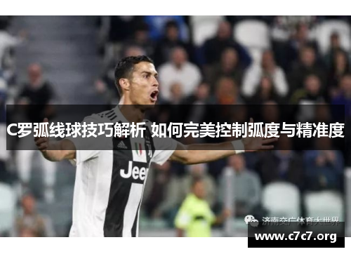 C罗弧线球技巧解析 如何完美控制弧度与精准度 C罗弧线球技巧解析 如何完美控制弧度与精准度