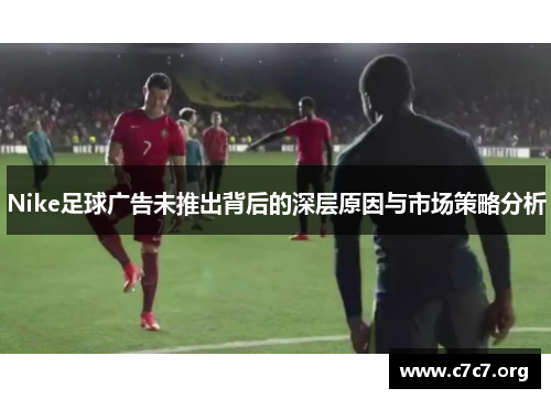 Nike足球广告未推出背后的深层原因与市场策略分析 Nike足球广告未推出背后的深层原因与市场策略分析