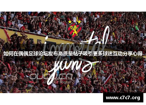 如何在偶偶足球论坛发布高质量帖子吸引更多球迷互动分享心得
