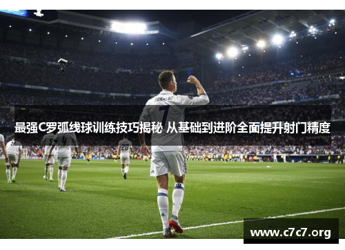 最强C罗弧线球训练技巧揭秘 从基础到进阶全面提升射门精度