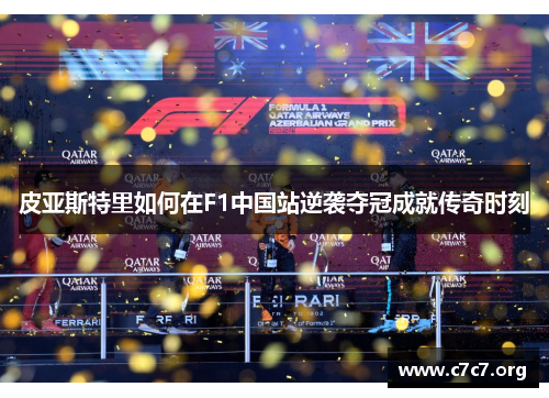 皮亚斯特里如何在F1中国站逆袭夺冠成就传奇时刻