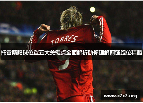 托雷斯踢球位置五大关键点全面解析助你理解前锋跑位精髓 托雷斯踢球位置五大关键点全面解析助你理解前锋跑位精髓