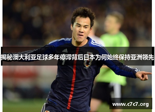 揭秘澳大利亚足球多年停滞背后日本为何始终保持亚洲领先 揭秘澳大利亚足球多年停滞背后日本为何始终保持亚洲领先