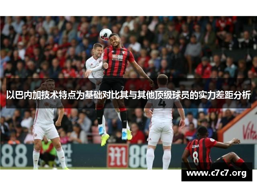 以巴内加技术特点为基础对比其与其他顶级球员的实力差距分析 以巴内加技术特点为基础对比其与其他顶级球员的实力差距分析