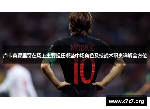 卢卡莫德里奇在场上主要担任哪些中场角色及技战术职责详解全方位 卢卡莫德里奇在场上主要担任哪些中场角色及技战术职责详解全方位