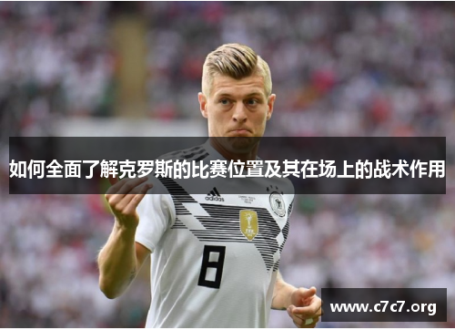 如何全面了解克罗斯的比赛位置及其在场上的战术作用 如何全面了解克罗斯的比赛位置及其在场上的战术作用