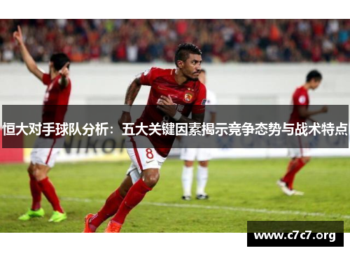 恒大对手球队分析:五大关键因素揭示竞争态势与战术特点 恒大对手球队分析:五大关键因素揭示竞争态势与战术特点