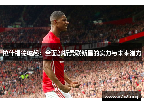 拉什福德崛起：全面剖析曼联新星的实力与未来潜力