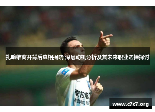 扎哈维离开背后真相揭晓 深层动机分析及其未来职业选择探讨 扎哈维离开背后真相揭晓 深层动机分析及其未来职业选择探讨