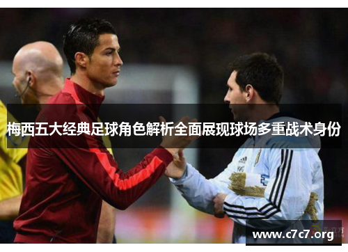 梅西五大经典足球角色解析全面展现球场多重战术身份 梅西五大经典足球角色解析全面展现球场多重战术身份