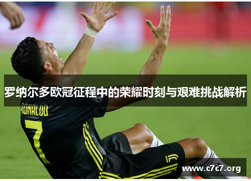 罗纳尔多欧冠征程中的荣耀时刻与艰难挑战解析 罗纳尔多欧冠征程中的荣耀时刻与艰难挑战解析