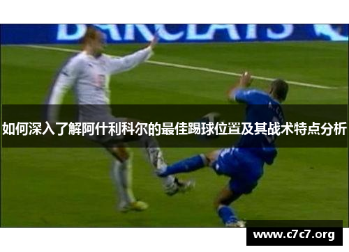 如何深入了解阿什利科尔的最佳踢球位置及其战术特点分析