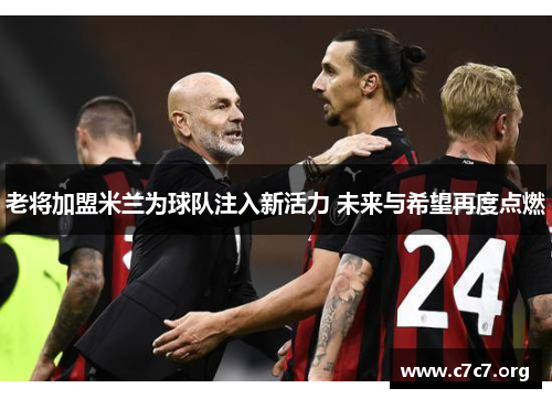 老将加盟米兰为球队注入新活力 未来与希望再度点燃 老将加盟米兰为球队注入新活力 未来与希望再度点燃