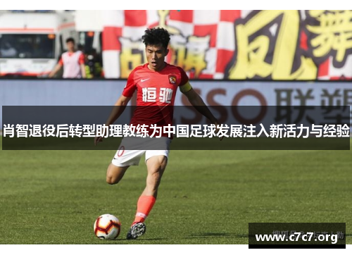 肖智退役后转型助理教练为中国足球发展注入新活力与经验 肖智退役后转型助理教练为中国足球发展注入新活力与经验