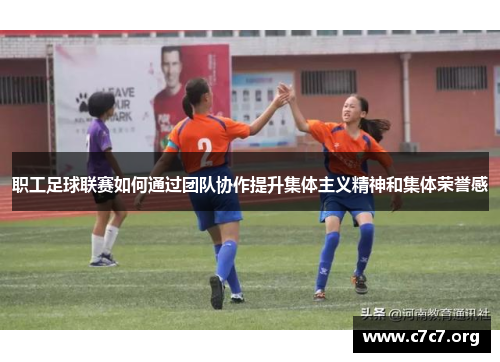 职工足球联赛如何通过团队协作提升集体主义精神和集体荣誉感 职工足球联赛如何通过团队协作提升集体主义精神和集体荣誉感