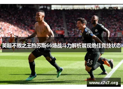 英超不败之王热苏斯66场战斗力解析展现绝佳竞技状态 英超不败之王热苏斯66场战斗力解析展现绝佳竞技状态
