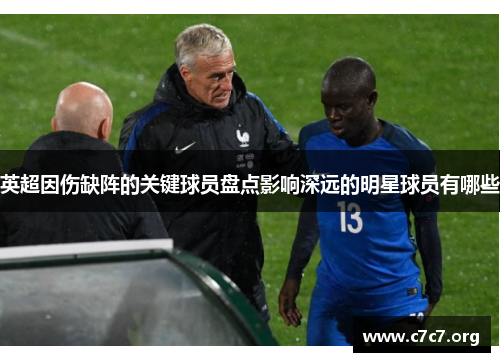 英超因伤缺阵的关键球员盘点影响深远的明星球员有哪些 英超因伤缺阵的关键球员盘点影响深远的明星球员有哪些