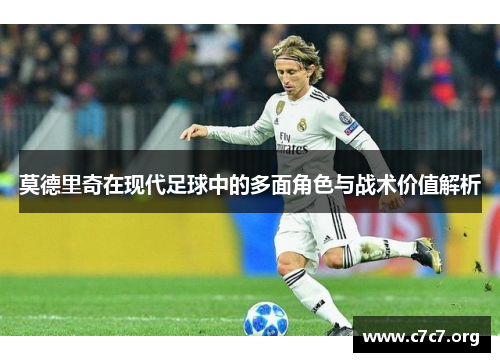 莫德里奇在现代足球中的多面角色与战术价值解析 莫德里奇在现代足球中的多面角色与战术价值解析