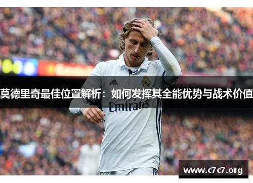 莫德里奇最佳位置解析:如何发挥其全能优势与战术价值 莫德里奇最佳位置解析:如何发挥其全能优势与战术价值