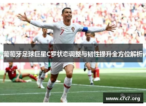 葡萄牙足球巨星C罗状态调整与韧性提升全方位解析 葡萄牙足球巨星C罗状态调整与韧性提升全方位解析
