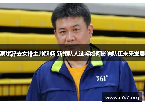 蔡斌辞去女排主帅职务 新领队人选将如何影响队伍未来发展 蔡斌辞去女排主帅职务 新领队人选将如何影响队伍未来发展