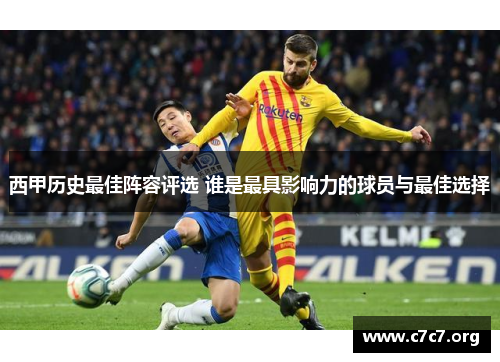 西甲历史最佳阵容评选 谁是最具影响力的球员与最佳选择 西甲历史最佳阵容评选 谁是最具影响力的球员与最佳选择